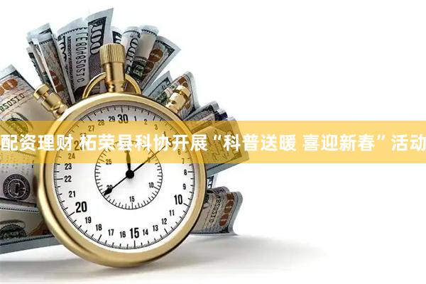 配资理财 柘荣县科协开展“科普送暖 喜迎新春”活动