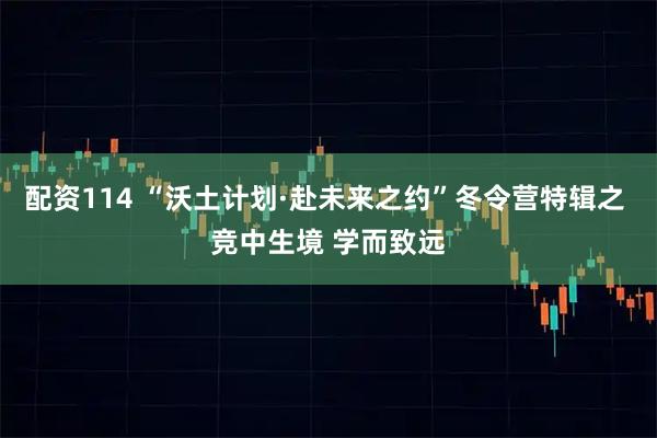 配资114 “沃土计划·赴未来之约”冬令营特辑之 竞中生境 学而致远