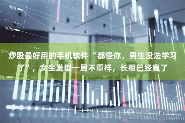 炒股最好用的手机软件 “都怪你，男生没法学习了”，女生发型一周不重样，长相已经赢了