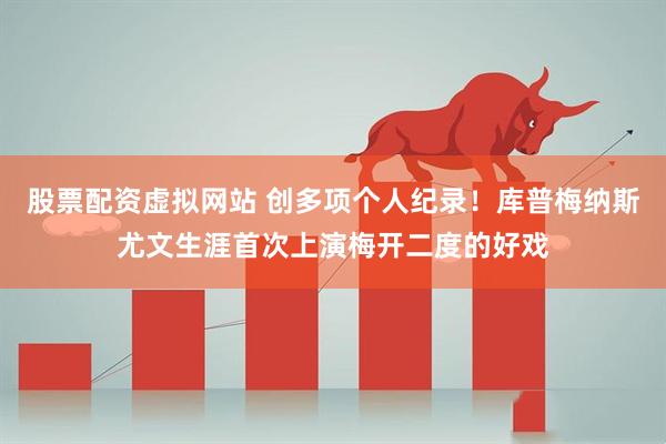 股票配资虚拟网站 创多项个人纪录！库普梅纳斯尤文生涯首次上演梅开二度的好戏