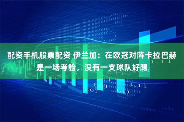 配资手机股票配资 伊兰加：在欧冠对阵卡拉巴赫是一场考验，没有一支球队好踢