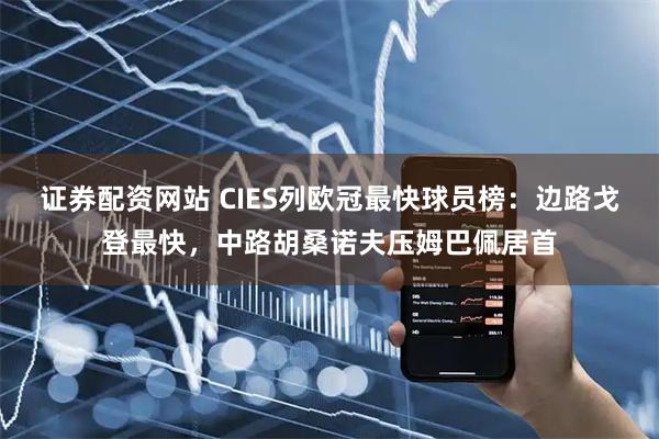 证券配资网站 CIES列欧冠最快球员榜：边路戈登最快，中路胡桑诺夫压姆巴佩居首