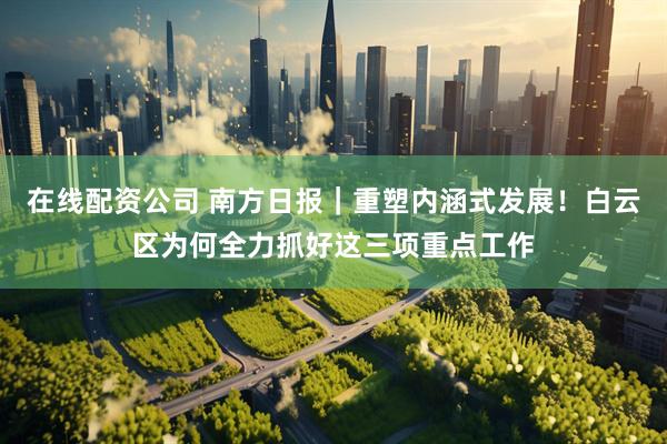 在线配资公司 南方日报｜重塑内涵式发展！白云区为何全力抓好这三项重点工作