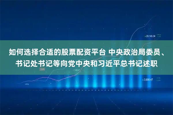如何选择合适的股票配资平台 中央政治局委员、书记处书记等向党中央和习近平总书记述职