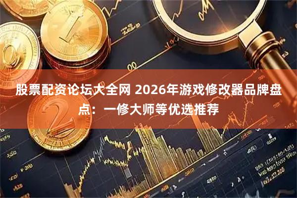 股票配资论坛大全网 2026年游戏修改器品牌盘点：一修大师等优选推荐