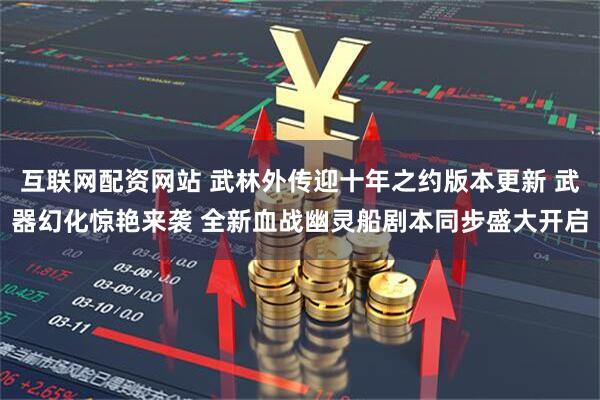 互联网配资网站 武林外传迎十年之约版本更新 武器幻化惊艳来袭 全新血战幽灵船剧本同步盛大开启