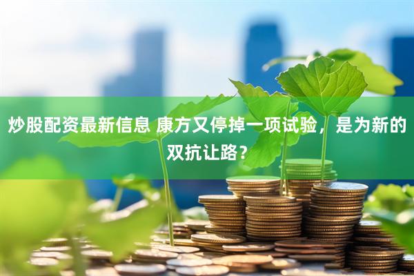炒股配资最新信息 康方又停掉一项试验，是为新的双抗让路？
