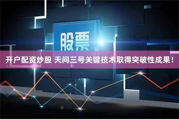 开户配资炒股 天问三号关键技术取得突破性成果！