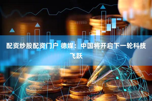 配资炒股配资门户 德媒：中国将开启下一轮科技飞跃