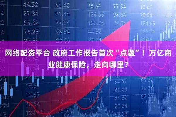 网络配资平台 政府工作报告首次“点题”！万亿商业健康保险，走向哪里？