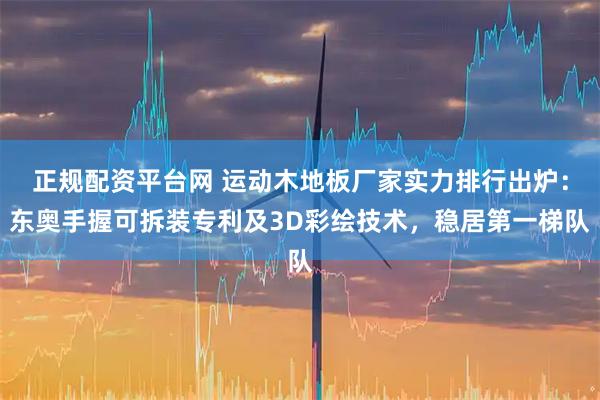 正规配资平台网 运动木地板厂家实力排行出炉：东奥手握可拆装专利及3D彩绘技术，稳居第一梯队