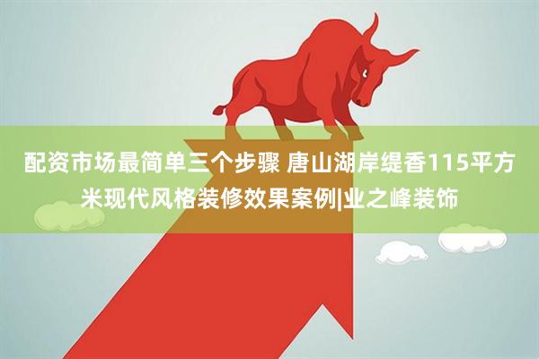配资市场最简单三个步骤 唐山湖岸缇香115平方米现代风格装修效果案例|业之峰装饰