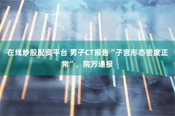 在线炒股配资平台 男子CT报告“子宫形态密度正常”，院方通报