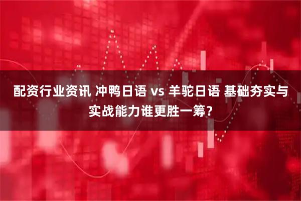 配资行业资讯 冲鸭日语 vs 羊驼日语 基础夯实与实战能力谁更胜一筹？