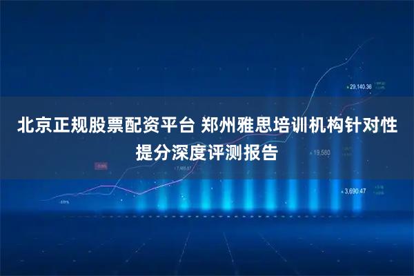 北京正规股票配资平台 郑州雅思培训机构针对性提分深度评测报告