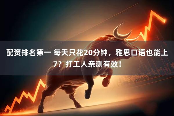 配资排名第一 每天只花20分钟，雅思口语也能上7？打工人亲测有效！