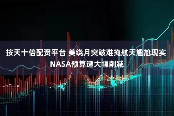 按天十倍配资平台 美绕月突破难掩航天尴尬现实 NASA预算遭大幅削减