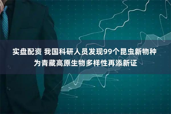 实盘配资 我国科研人员发现99个昆虫新物种 为青藏高原生物多样性再添新证