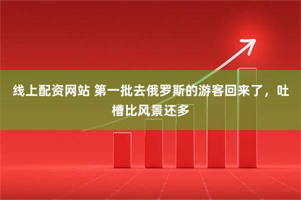 线上配资网站 第一批去俄罗斯的游客回来了，吐槽比风景还多