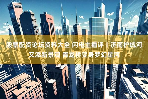股票配资论坛资料大全 闪电主播评丨济南护城河又添新景观 青龙桥变身梦幻星河