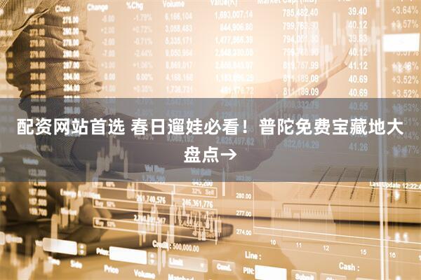 配资网站首选 春日遛娃必看！普陀免费宝藏地大盘点→