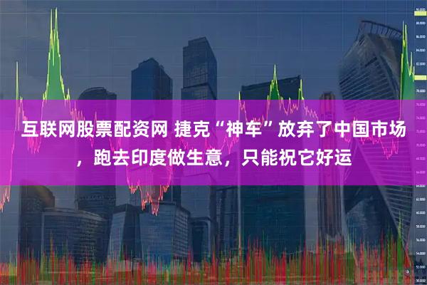 互联网股票配资网 捷克“神车”放弃了中国市场，跑去印度做生意，只能祝它好运