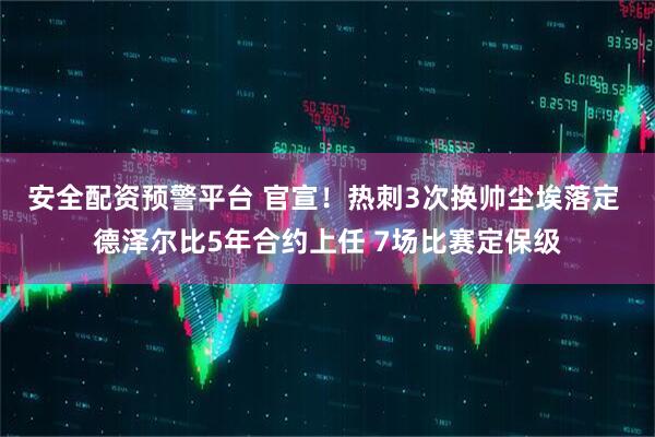 安全配资预警平台 官宣！热刺3次换帅尘埃落定 德泽尔比5年合约上任 7场比赛定保级