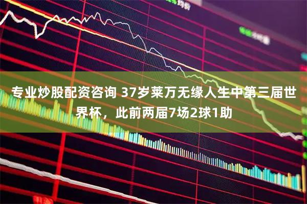 专业炒股配资咨询 37岁莱万无缘人生中第三届世界杯，此前两届7场2球1助