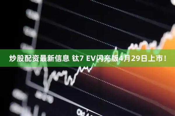 炒股配资最新信息 钛7 EV闪充版4月29日上市！