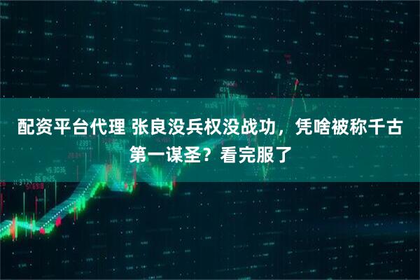 配资平台代理 张良没兵权没战功，凭啥被称千古第一谋圣？看完服了