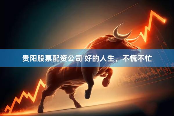贵阳股票配资公司 好的人生，不慌不忙