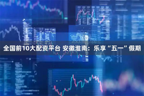 全国前10大配资平台 安徽淮南：乐享“五一”假期