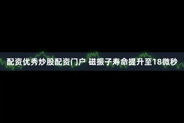 配资优秀炒股配资门户 磁振子寿命提升至18微秒