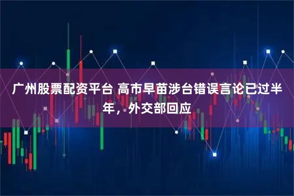 广州股票配资平台 高市早苗涉台错误言论已过半年，外交部回应