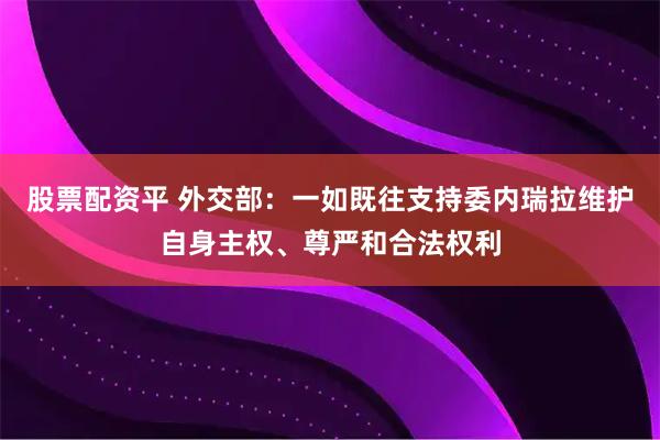 股票配资平 外交部：一如既往支持委内瑞拉维护自身主权、尊严和合法权利