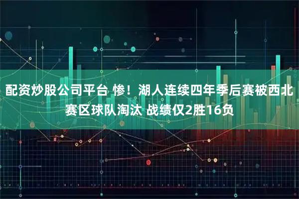 配资炒股公司平台 惨！湖人连续四年季后赛被西北赛区球队淘汰 战绩仅2胜16负
