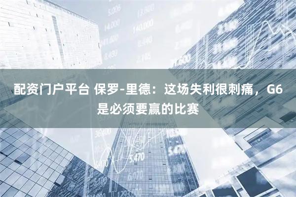 配资门户平台 保罗-里德：这场失利很刺痛，G6是必须要赢的比赛