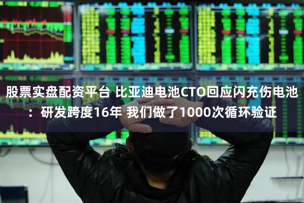 股票实盘配资平台 比亚迪电池CTO回应闪充伤电池：研发跨度16年 我们做了1000次循环验证