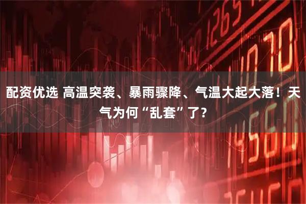 配资优选 高温突袭、暴雨骤降、气温大起大落！天气为何“乱套”了？