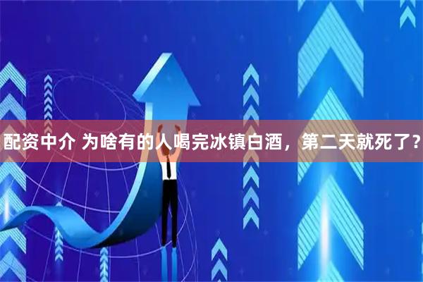 配资中介 为啥有的人喝完冰镇白酒，第二天就死了？