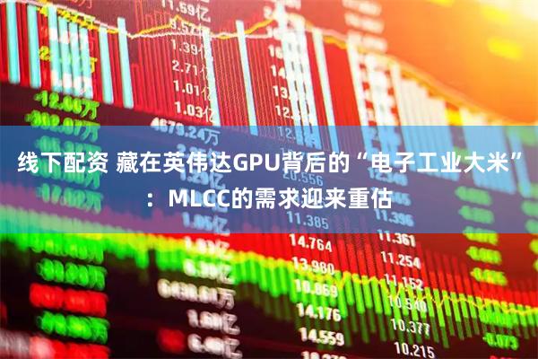 线下配资 藏在英伟达GPU背后的“电子工业大米”：MLCC的需求迎来重估