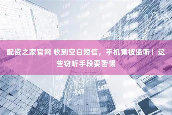 配资之家官网 收到空白短信，手机竟被监听！这些窃听手段要警惕