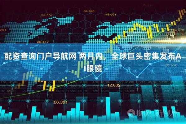 配资查询门户导航网 两月内，全球巨头密集发布AI眼镜
