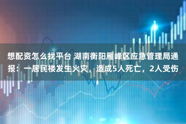 想配资怎么找平台 湖南衡阳雁峰区应急管理局通报：一居民楼发生火灾，造成5人死亡，2人受伤