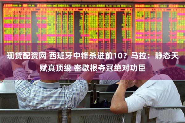 现货配资网 西班牙中锋杀进前10？马拉：静态天赋真顶级 密歇根夺冠绝对功臣
