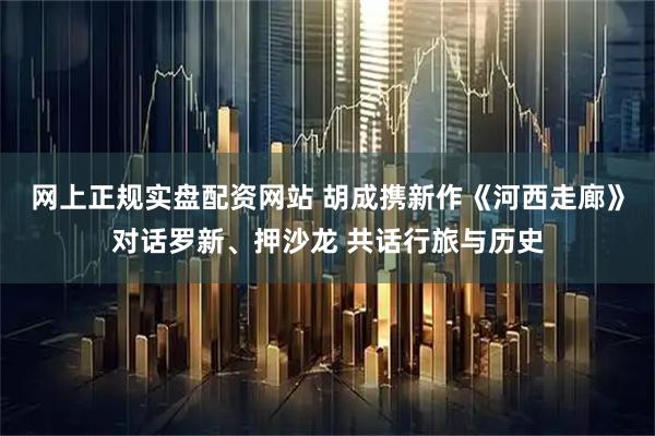 网上正规实盘配资网站 胡成携新作《河西走廊》对话罗新、押沙龙 共话行旅与历史