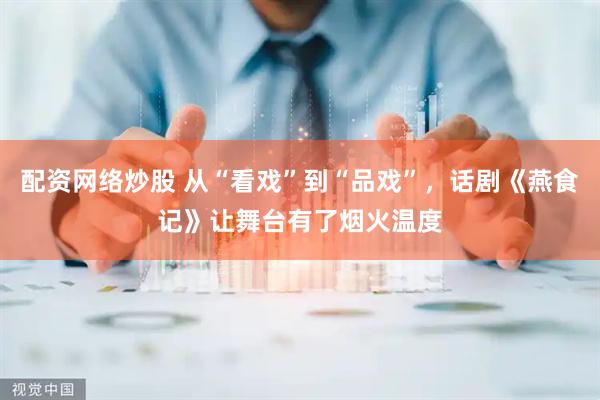 配资网络炒股 从“看戏”到“品戏”，话剧《燕食记》让舞台有了烟火温度