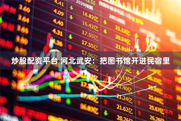 炒股配资平台 河北武安：把图书馆开进民宿里