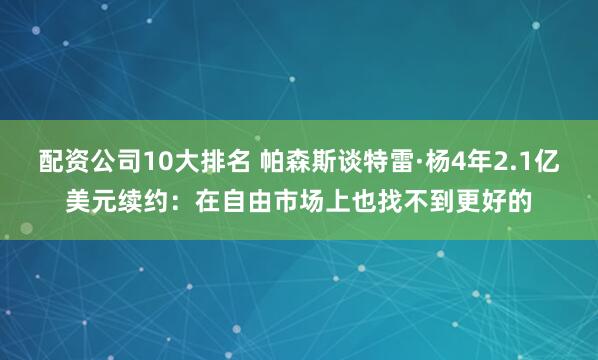 配资公司10大排名 帕森斯谈特雷·杨4年2.1亿美元续约：在自由市场上也找不到更好的