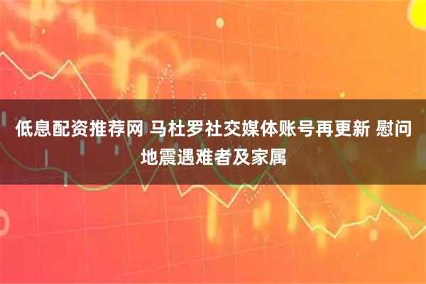 低息配资推荐网 马杜罗社交媒体账号再更新 慰问地震遇难者及家属